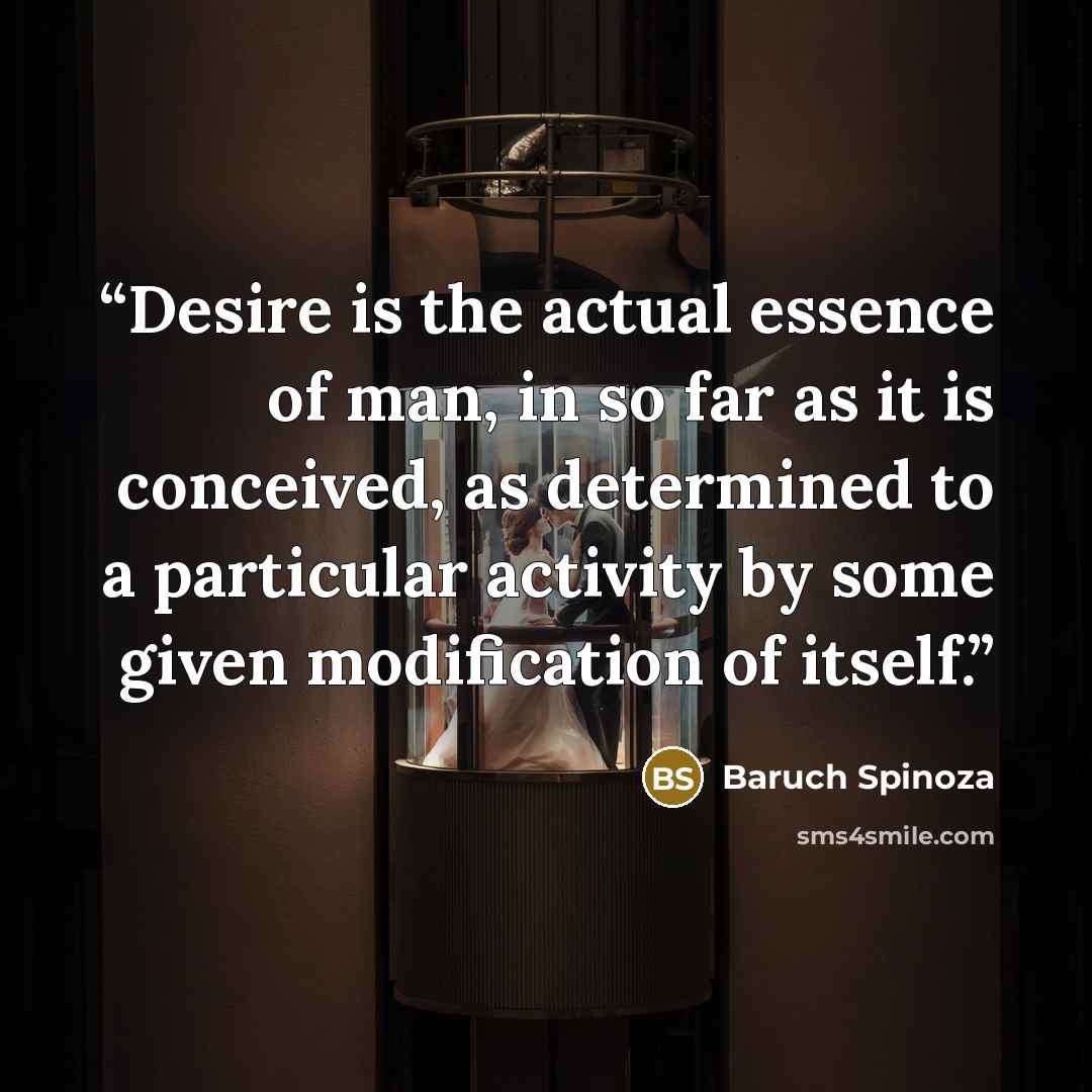 “Desire is the actual essence of man, in so far as it is conceived, as determined to a particular activity by some given modification of itself.” quote by Baruch Spinoza