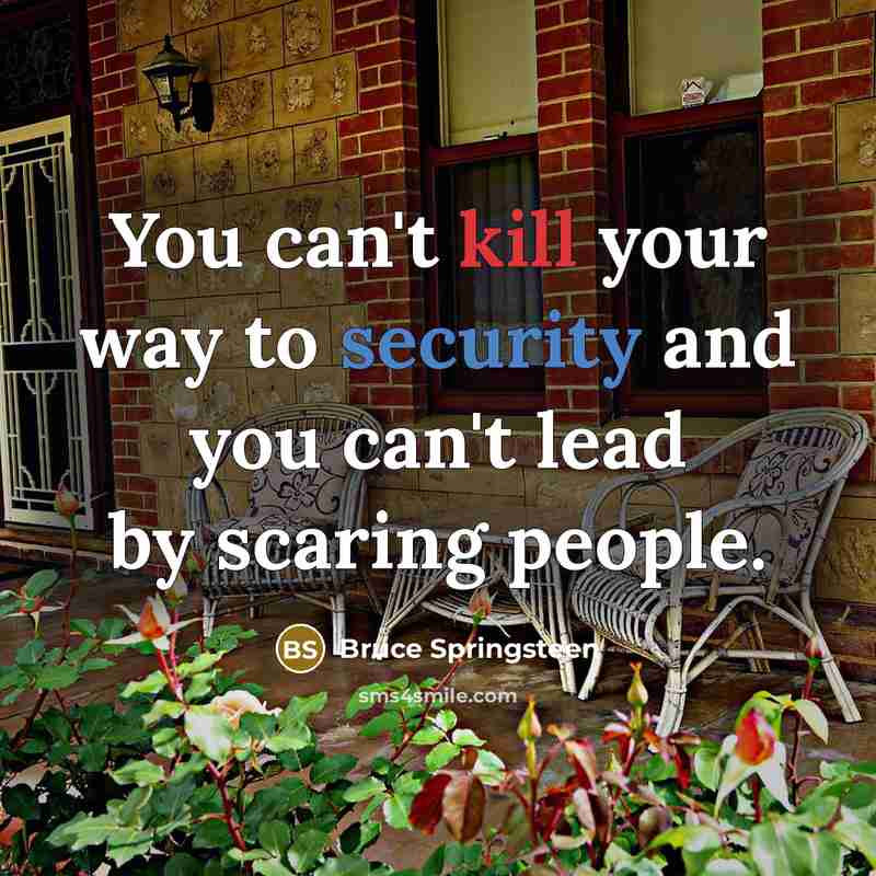 “You can't kill your way to security and you can't lead by scaring people.” quote by Bruce Springsteen