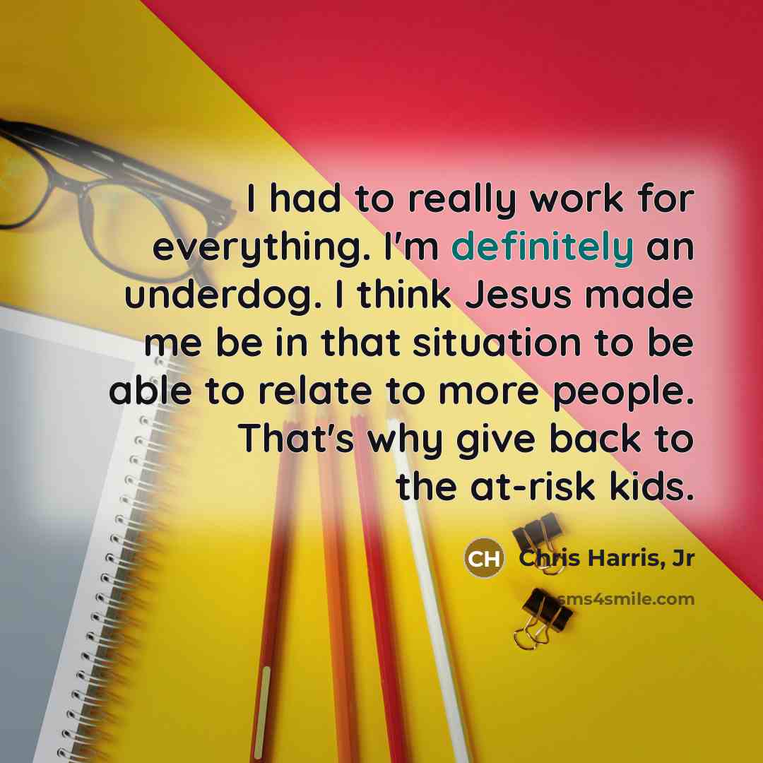 “I had to really work for everything. I'm definitely an underdog. I think Jesus made me be in that situation to be able to relate to more people. That's why give back to the at-risk kids.” quote by Chris Harris, Jr
