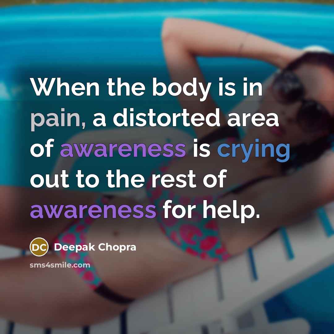 “When the body is in pain, a distorted area of awareness is crying out to the rest of awareness for help.” quote by Deepak Chopra