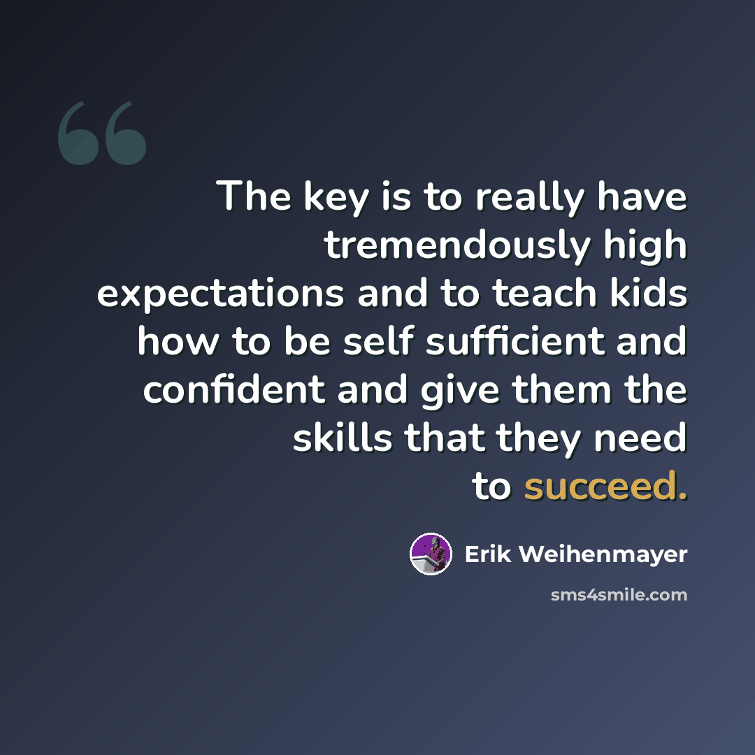 “The key is to really have tremendously high expectations and to teach kids how to be self sufficient and confident and give them the skills that they need to succeed.” quote by Erik Weihenmayer