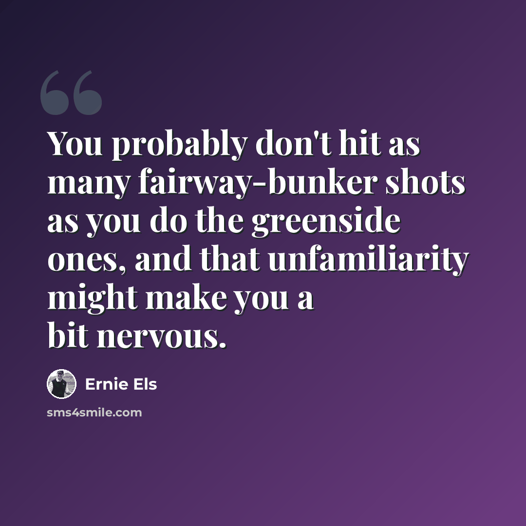“You probably don't hit as many fairway-bunker shots as you do the greenside ones, and that unfamiliarity might make you a bit nervous.” quote by Ernie Els