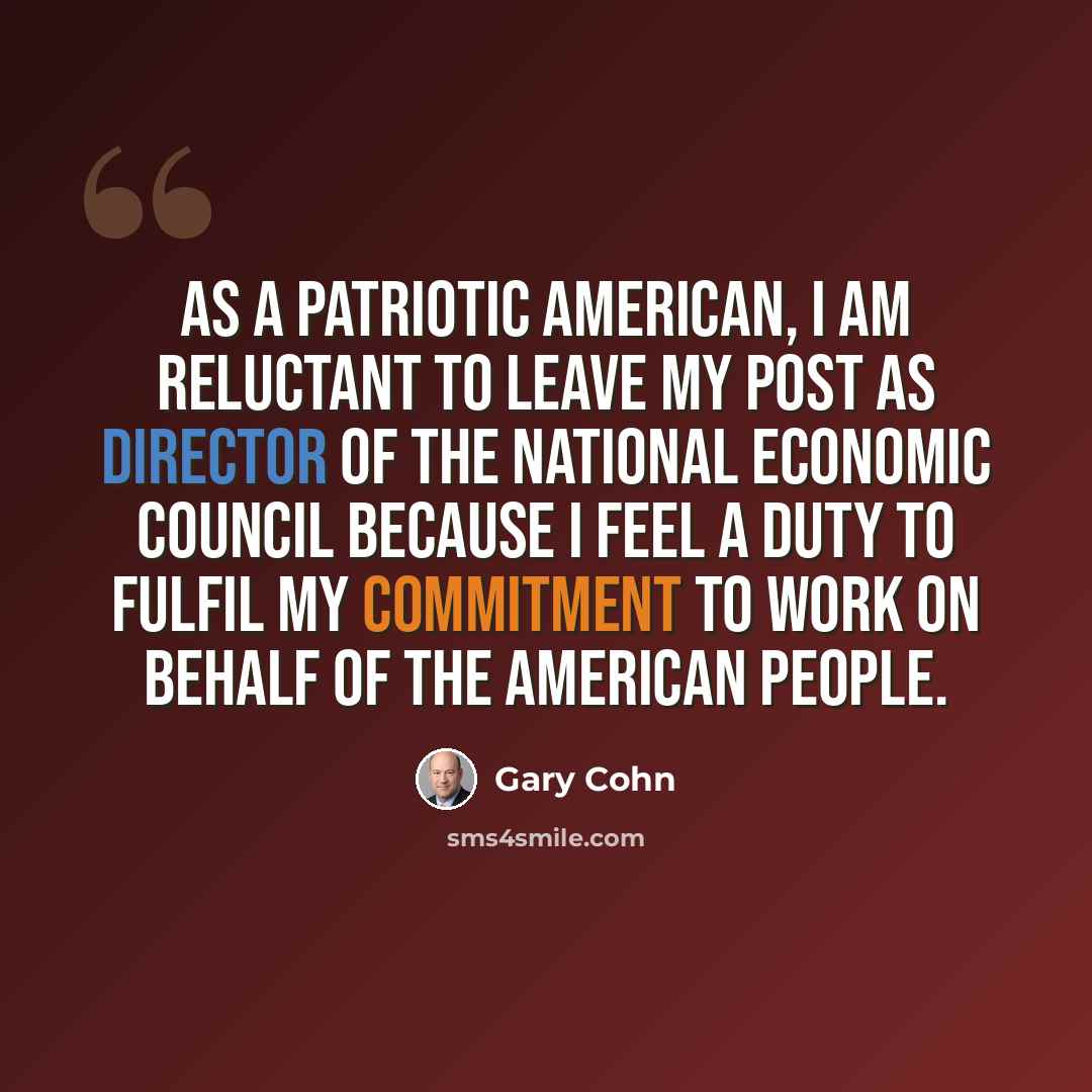 “As a patriotic American, I am reluctant to leave my post as director of the National Economic Council because I feel a duty to fulfil my commitment to work on behalf of the American people.” quote by Gary Cohn