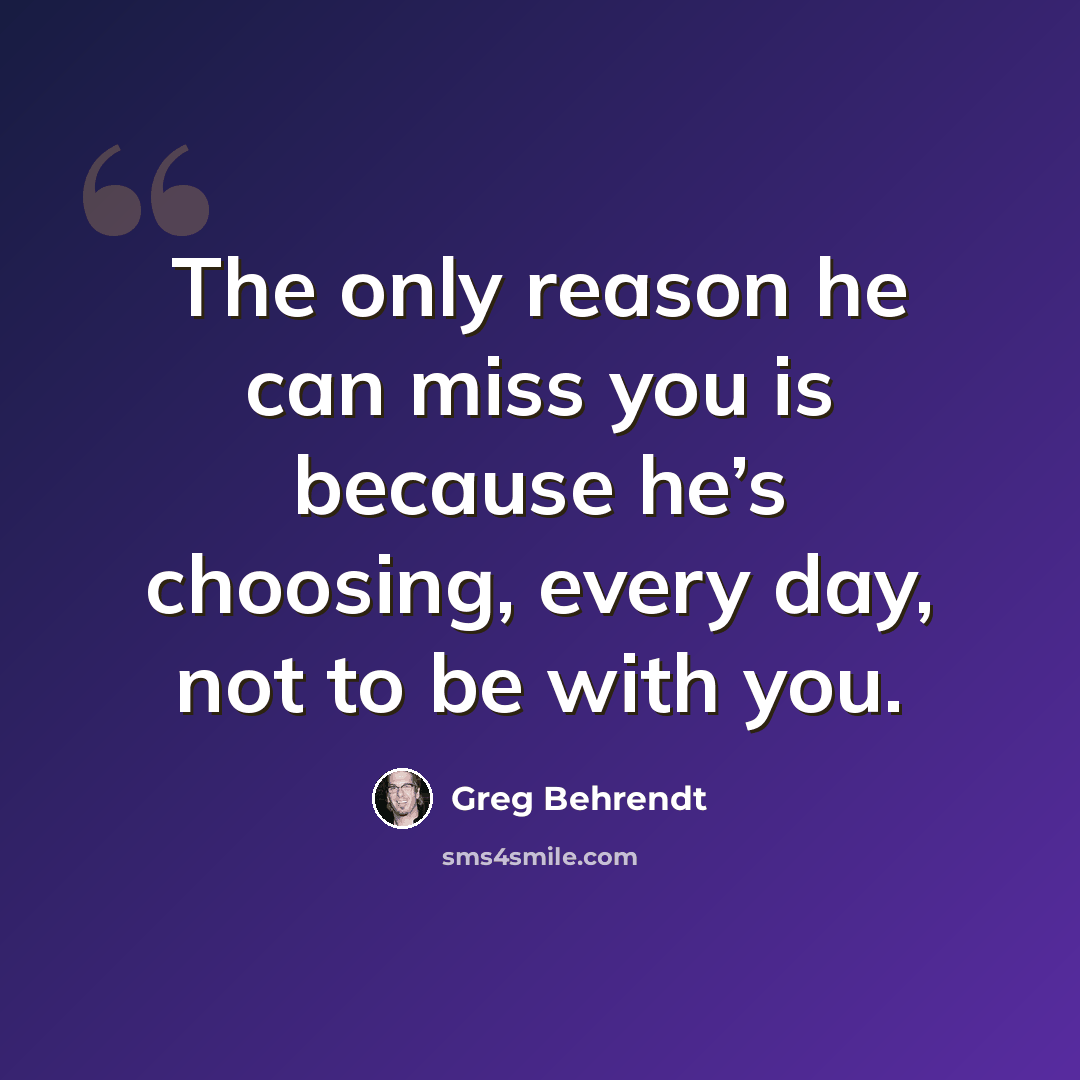 “The only reason he can miss you is because he’s choosing, every day, not to be with you.” quote by Greg Behrendt