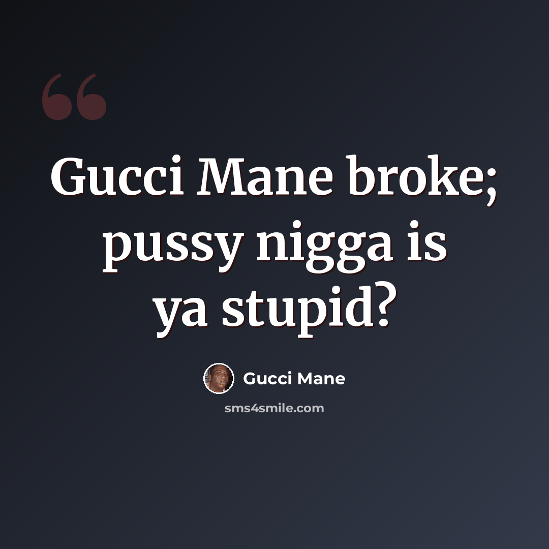 “Gucci Mane broke; pussy nigga is ya stupid?” quote by Gucci Mane