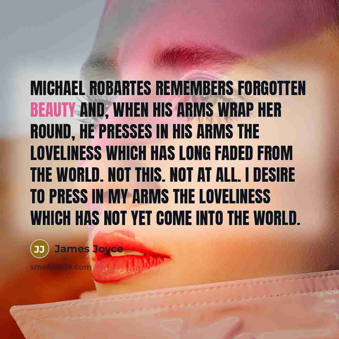 “Michael Robartes remembers forgotten beauty and, when his arms wrap her round, he presses in his arms the loveliness which has long faded from the world. Not this. Not at all. I desire to press in my arms the loveliness which has not yet come into the world.” quote by James Joyce