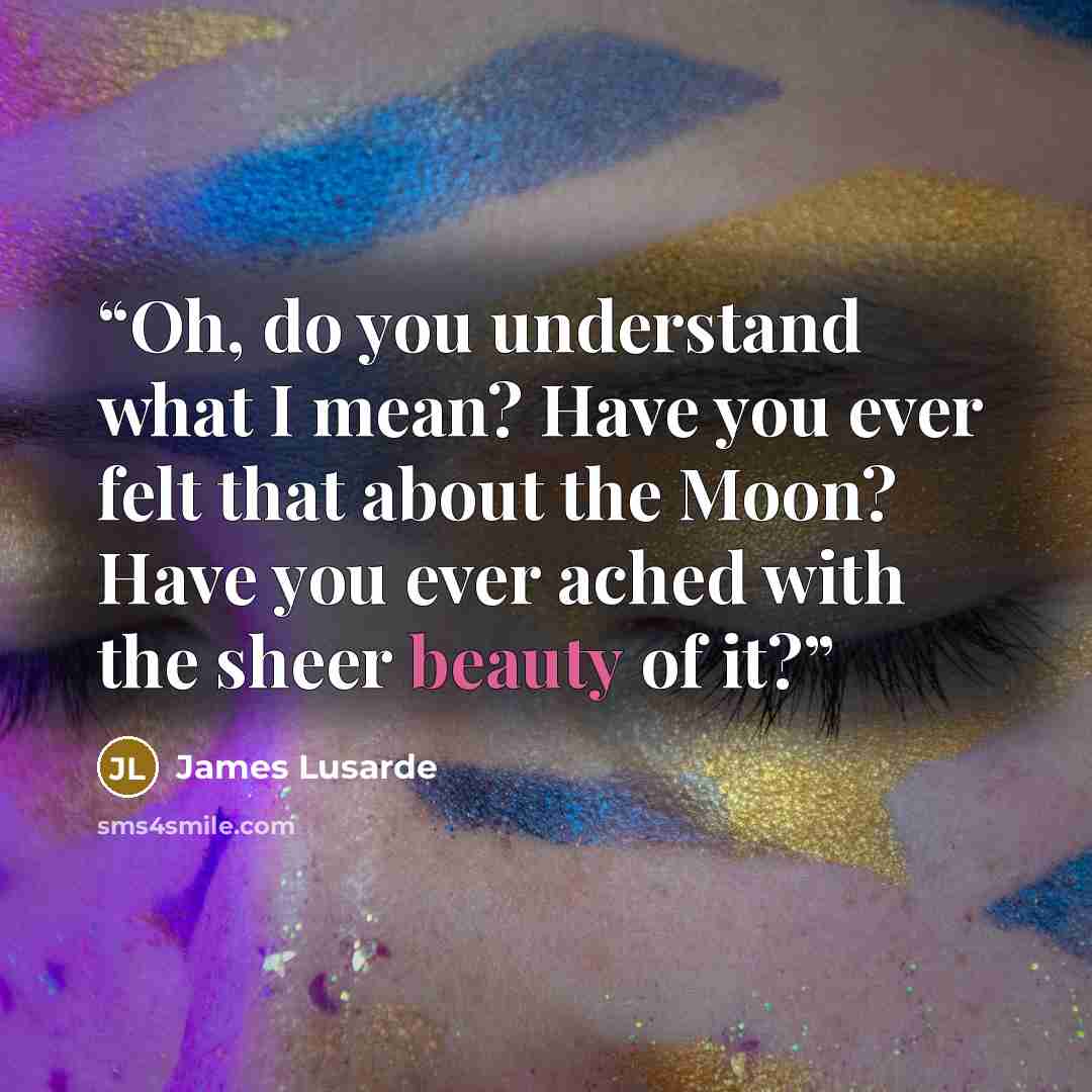 “Oh, do you understand what I mean? Have you ever felt that about the Moon? Have you ever ached with the sheer beauty of it?” quote by James Lusarde