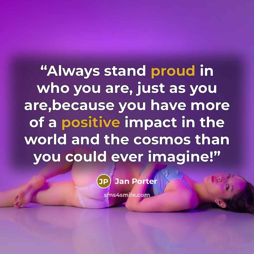 “Always stand proud in who you are, just as you are,because you have more of a positive impact in the world and the cosmos than you could ever imagine!” quote by Jan Porter