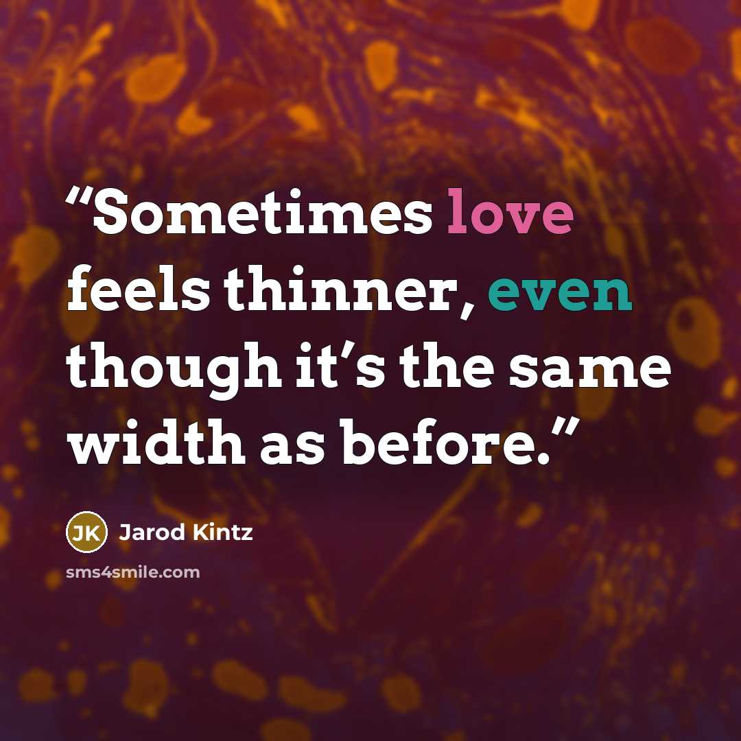 “Sometimes love feels thinner, even though it’s the same width as before.” quote by Jarod Kintz