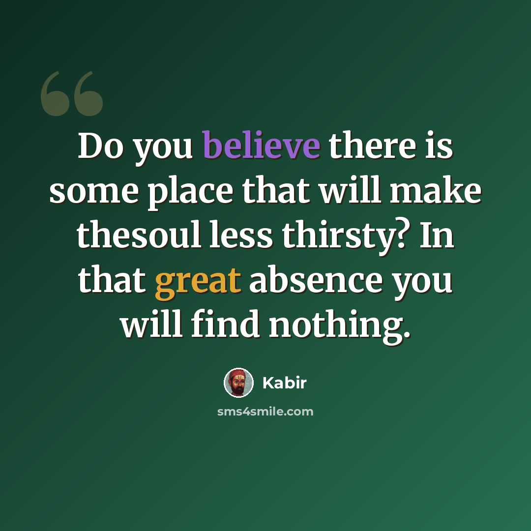 “Do you believe there is some place that will make thesoul less thirsty? In that great absence you will find nothing.” quote by Kabir