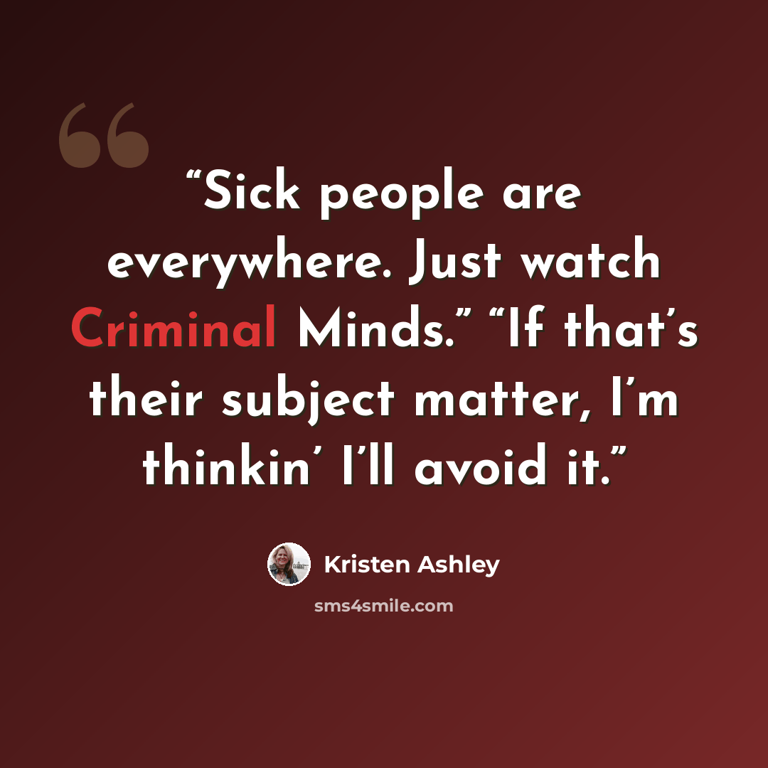 “Sick people are everywhere. Just watch Criminal Minds.” “If that’s their subject matter, I’m thinkin’ I’ll avoid it.” quote by Kristen Ashley