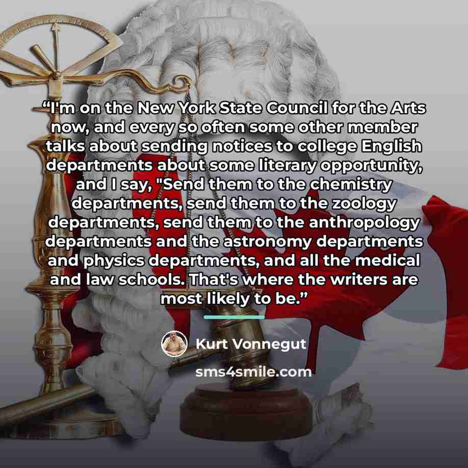“I'm on the New York State Council for the Arts now, and every so often some other member talks about sending notices to college English departments about some literary opportunity, and I say, "Send them to the chemistry departments, send them to the zoology departments, send them to the…” quote by Kurt Vonnegut