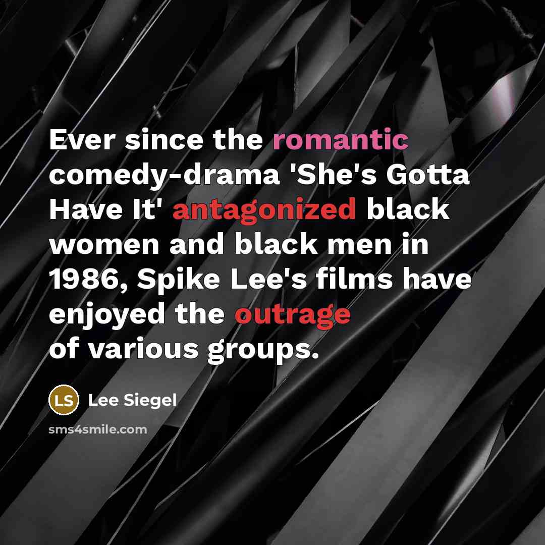 “Ever since the romantic comedy-drama 'She's Gotta Have It' antagonized black women and black men in 1986, Spike Lee's films have enjoyed the outrage of various groups.” quote by Lee Siegel
