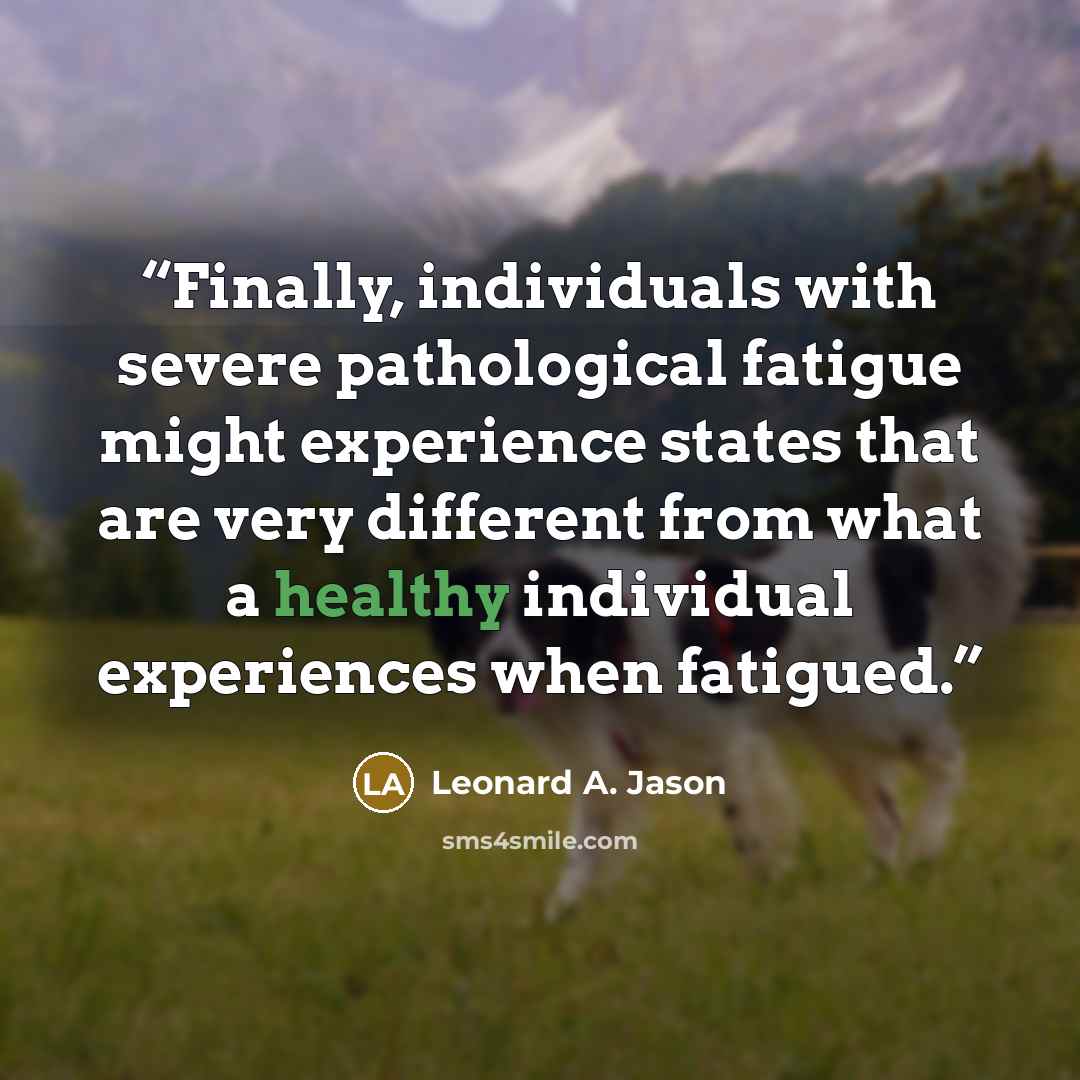 “Finally, individuals with severe pathological fatigue might experience states that are very different from what a healthy individual experiences when fatigued.” quote by Leonard A. Jason
