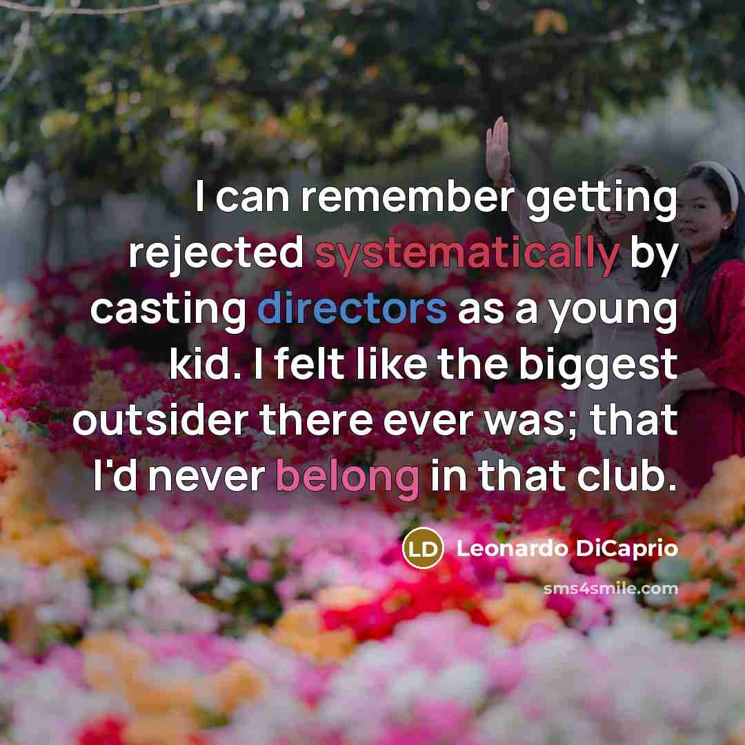 “I can remember getting rejected systematically by casting directors as a young kid. I felt like the biggest outsider there ever was; that I'd never belong in that club.” quote by Leonardo DiCaprio
