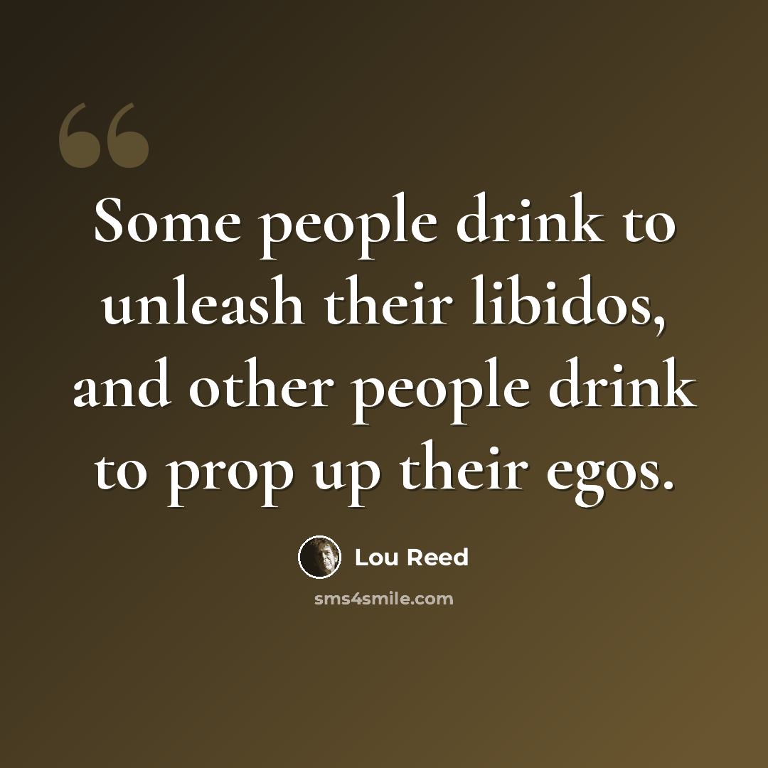 “Some people drink to unleash their libidos, and other people drink to prop up their egos.” quote by Lou Reed