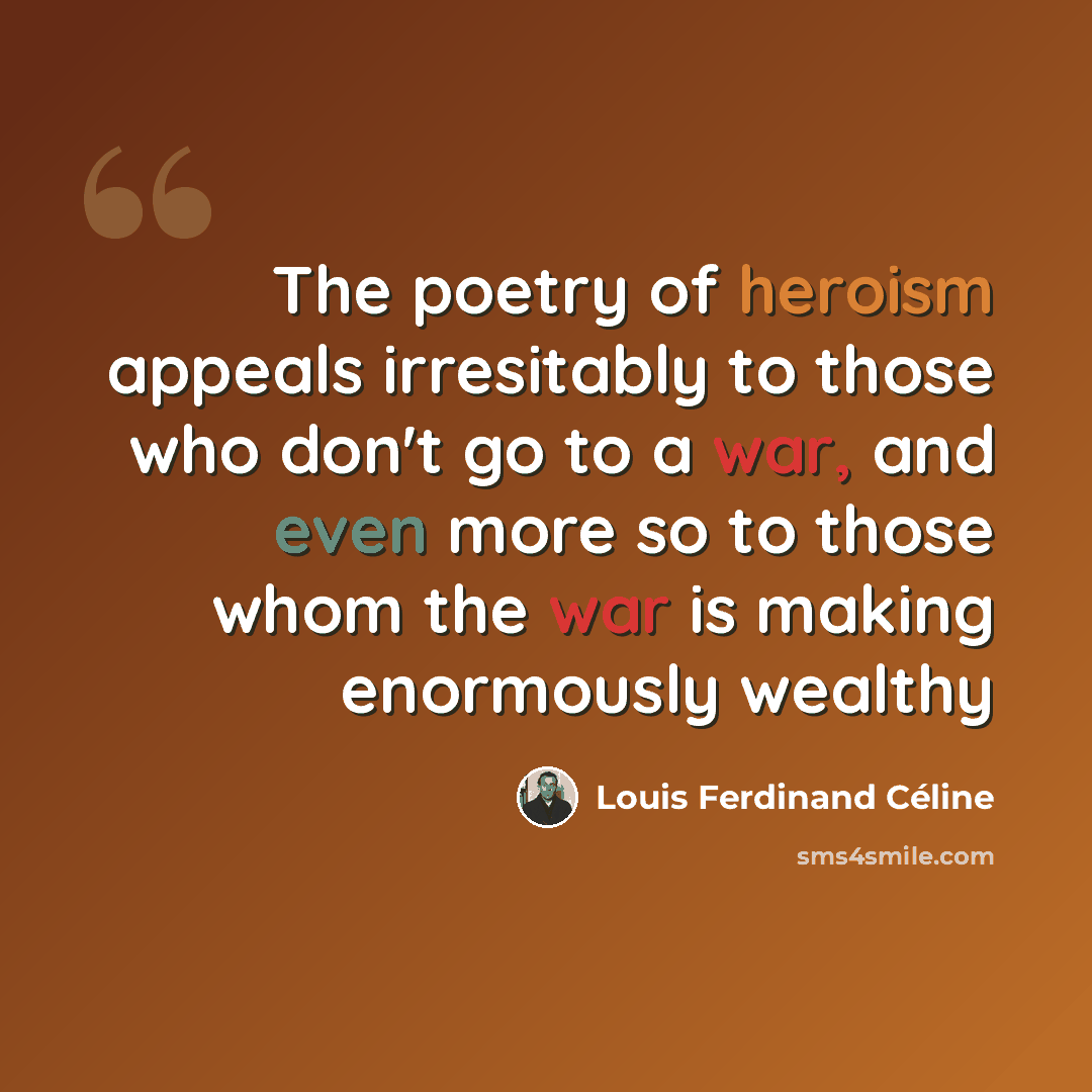 “The poetry of heroism appeals irresitably to those who don't go to a war, and even more so to those whom the war is making enormously wealthy” quote by Louis Ferdinand Celine