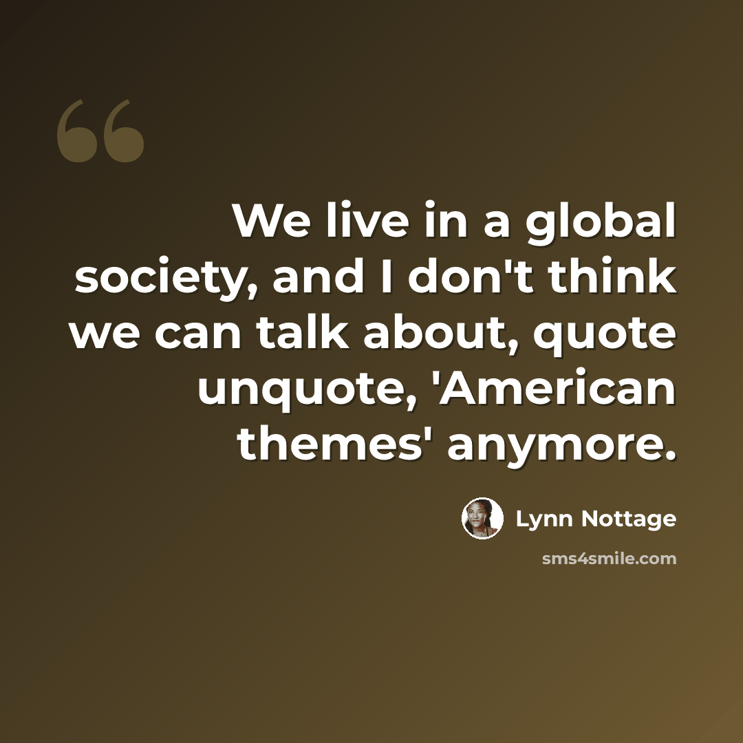 “We live in a global society, and I don't think we can talk about, quote unquote, 'American themes' anymore.” quote by Lynn Nottage