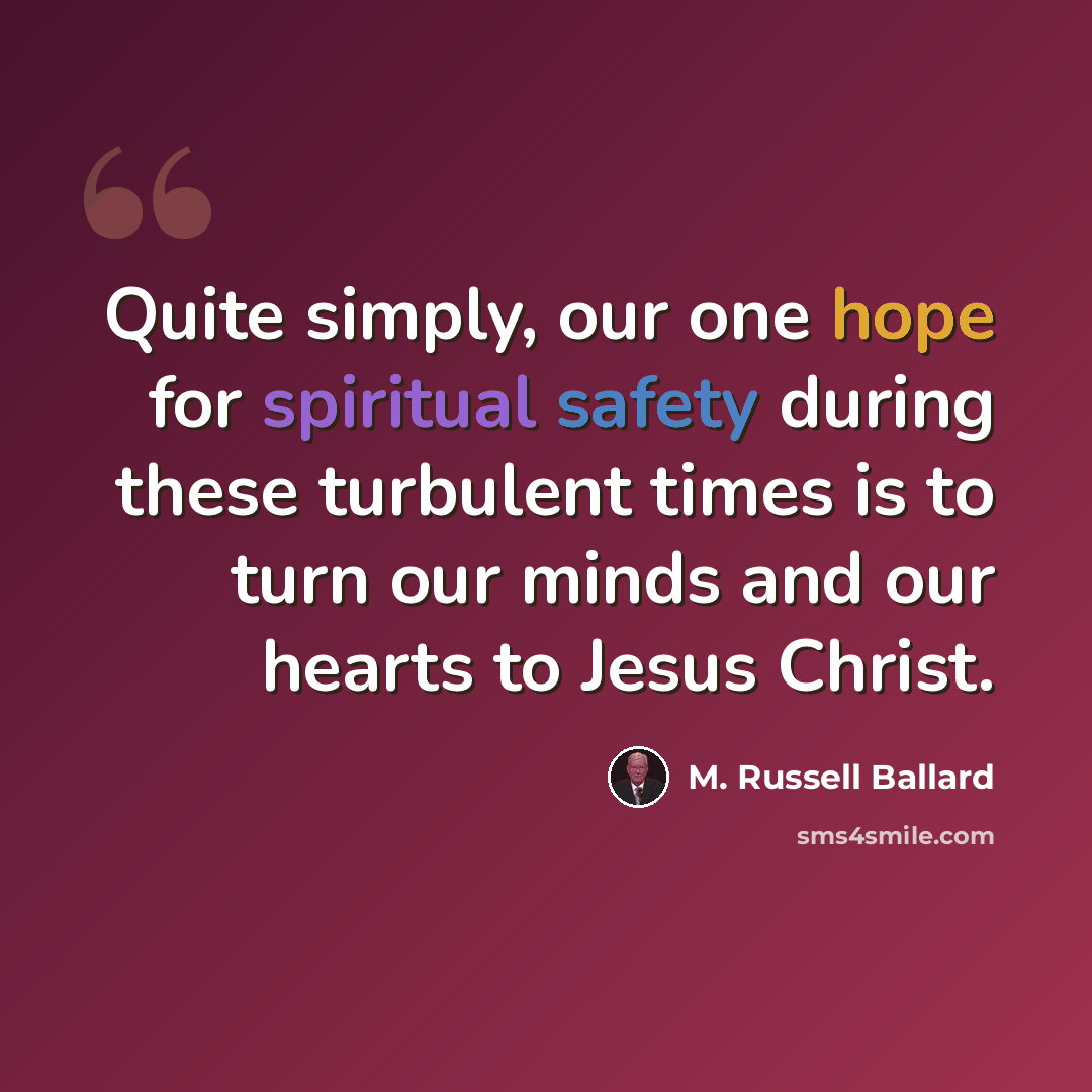 “Quite simply, our one hope for spiritual safety during these turbulent times is to turn our minds and our hearts to Jesus Christ.” quote by M. Russell Ballard