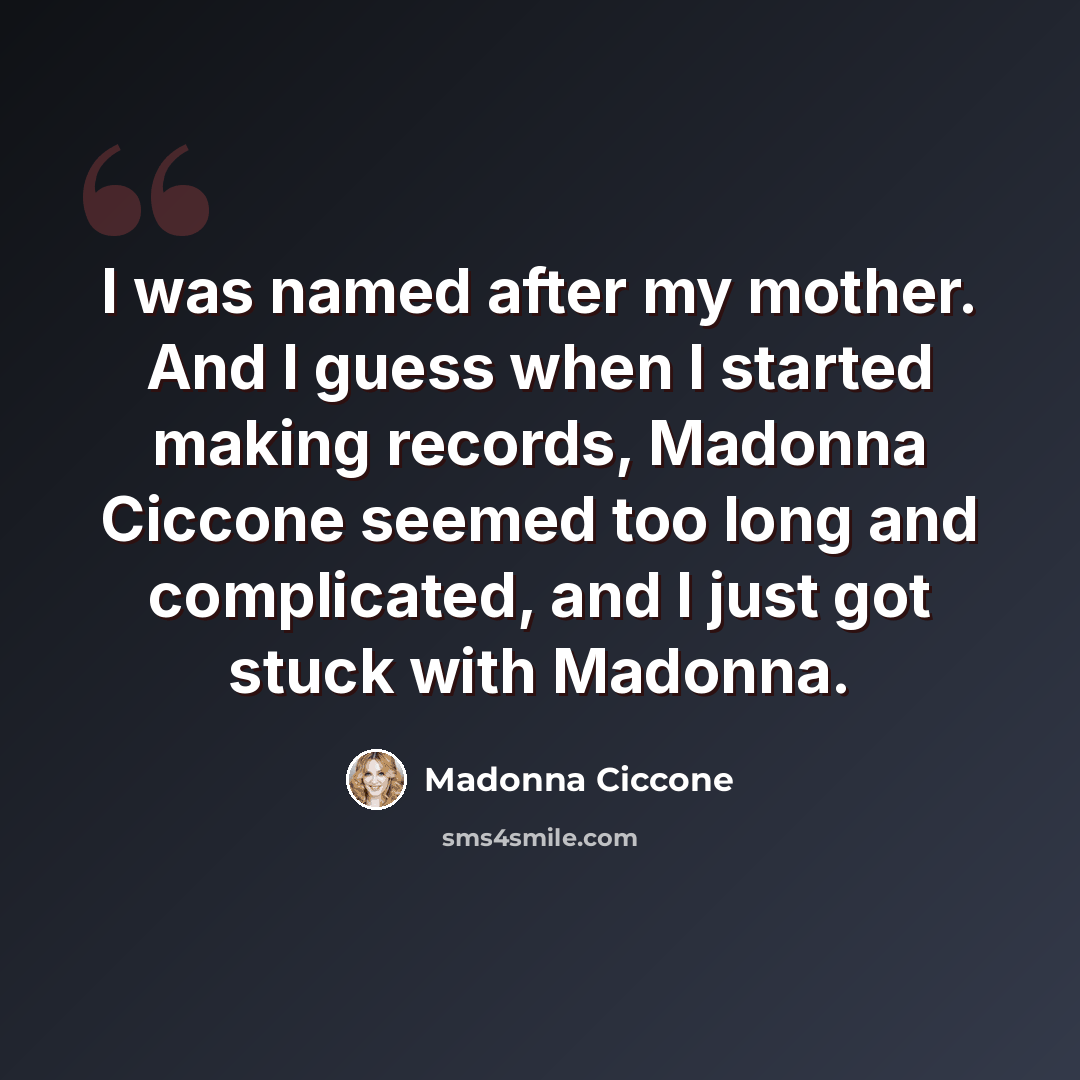 “I was named after my mother. And I guess when I started making records, Madonna Ciccone seemed too long and complicated, and I just got stuck with Madonna.” quote by Madonna Ciccone