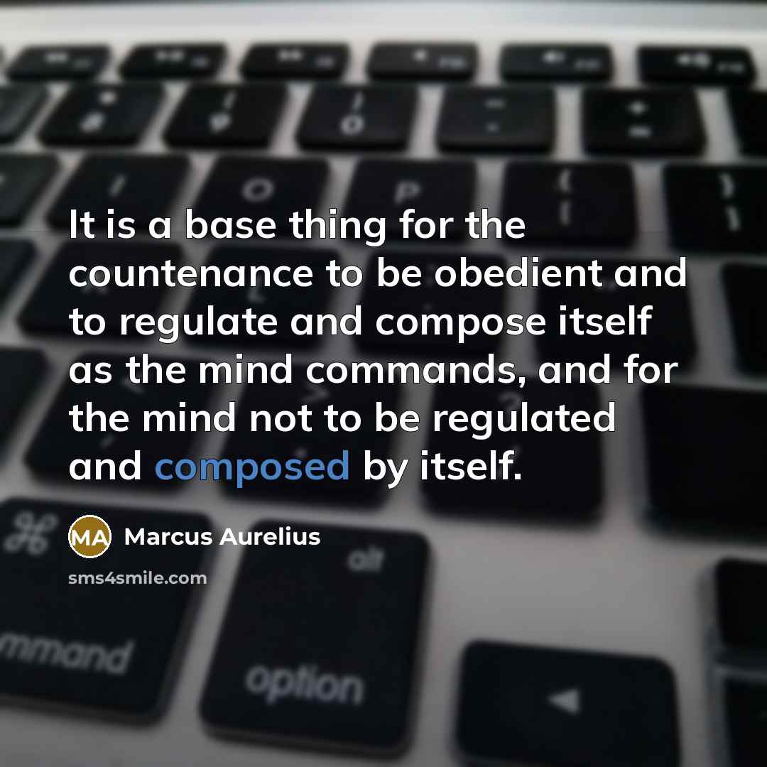 “It is a base thing for the countenance to be obedient and to regulate and compose itself as the mind commands, and for the mind not to be regulated and composed by itself.” quote by Marcus Aurelius