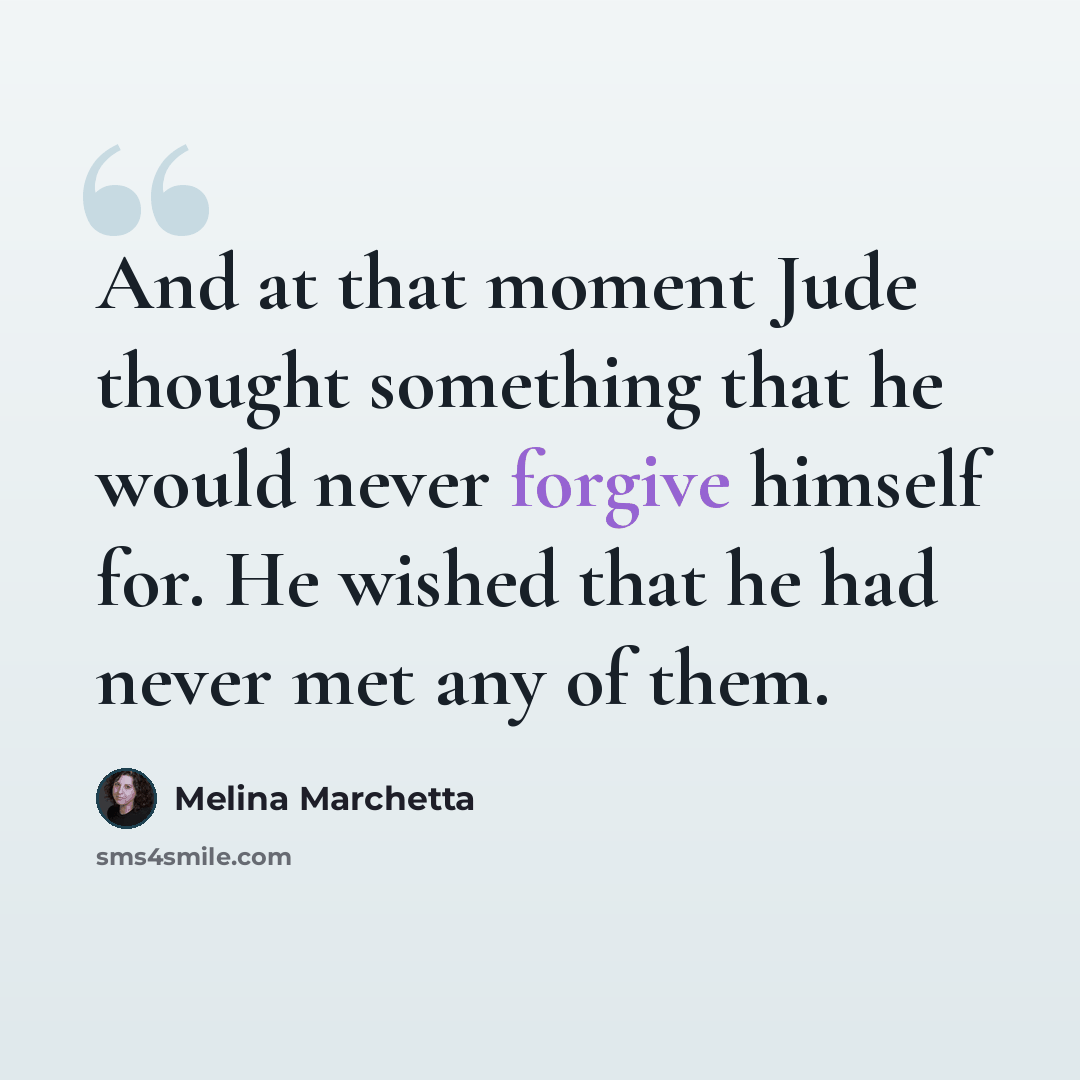“And at that moment Jude thought something that he would never forgive himself for. He wished that he had never met any of them.” quote by Melina Marchetta