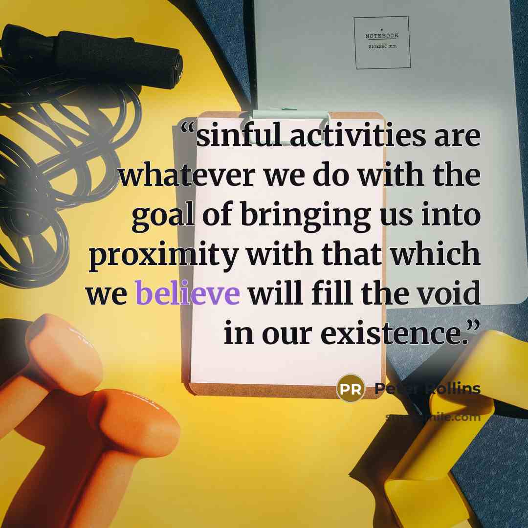 “sinful activities are whatever we do with the goal of bringing us into proximity with that which we believe will fill the void in our existence.” quote by Peter Rollins