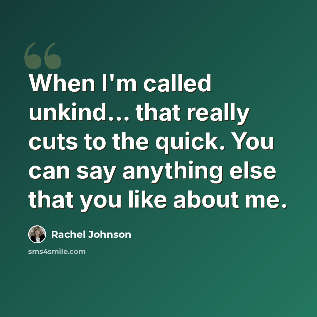 “When I'm called unkind... that really cuts to the quick. You can say anything else that you like about me.” quote by Rachel Johnson