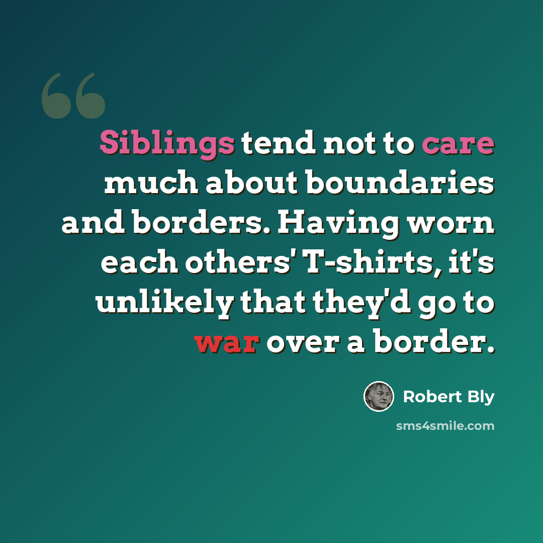 “Siblings tend not to care much about boundaries and borders. Having worn each others' T-shirts, it's unlikely that they'd go to war over a border.” quote by Robert Bly