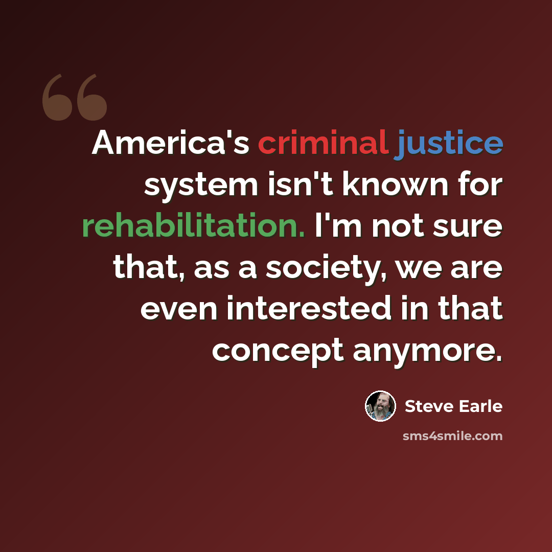 “America's criminal justice system isn't known for rehabilitation. I'm not sure that, as a society, we are even interested in that concept anymore.” quote by Steve Earle