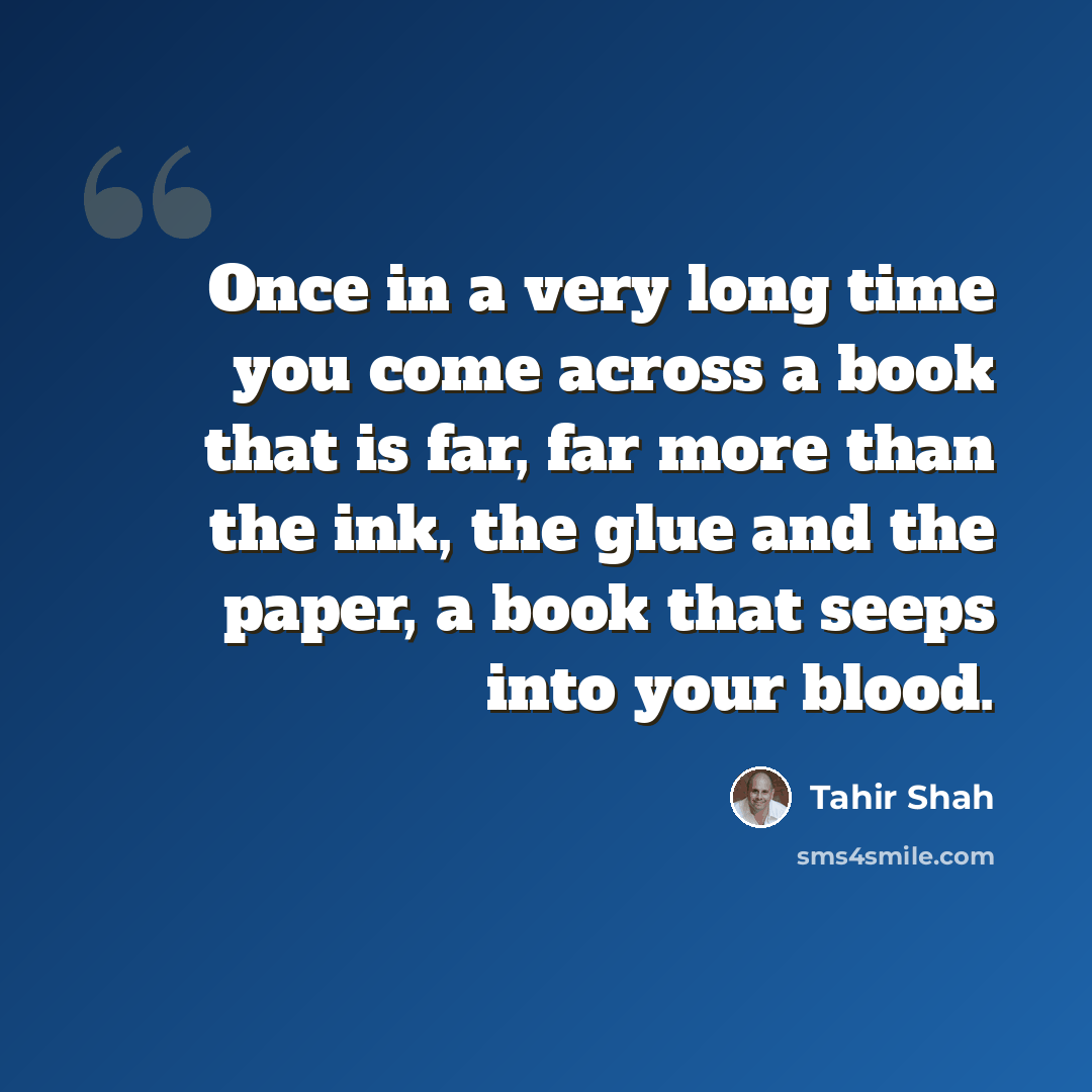 “Once in a very long time you come across a book that is far, far more than the ink, the glue and the paper, a book that seeps into your blood.” quote by Tahir Shah