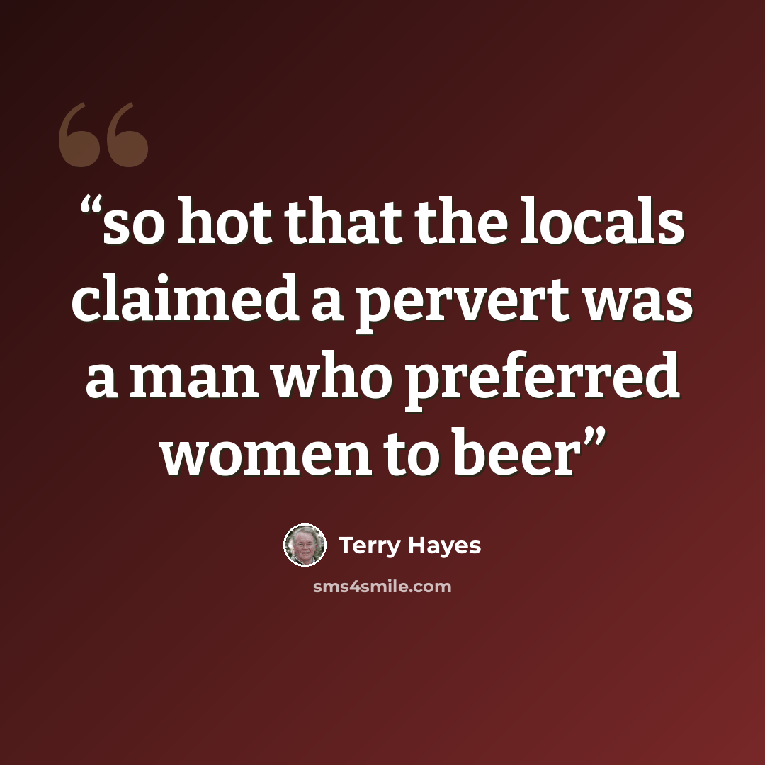 “so hot that the locals claimed a pervert was a man who preferred women to beer” quote by Terry Hayes