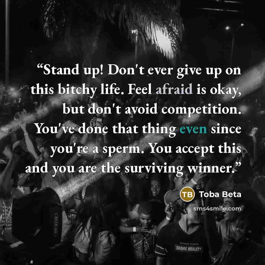“Stand up! Don't ever give up on this bitchy life. Feel afraid is okay, but don't avoid competition. You've done that thing even since you're a sperm. You accept this and you are the surviving winner.” quote by Toba Beta