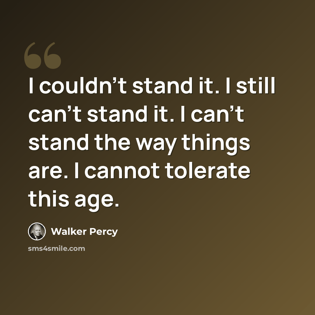 “I couldn't stand it. I still can't stand it. I can't stand the way things are. I cannot tolerate this age.” quote by Walker Percy