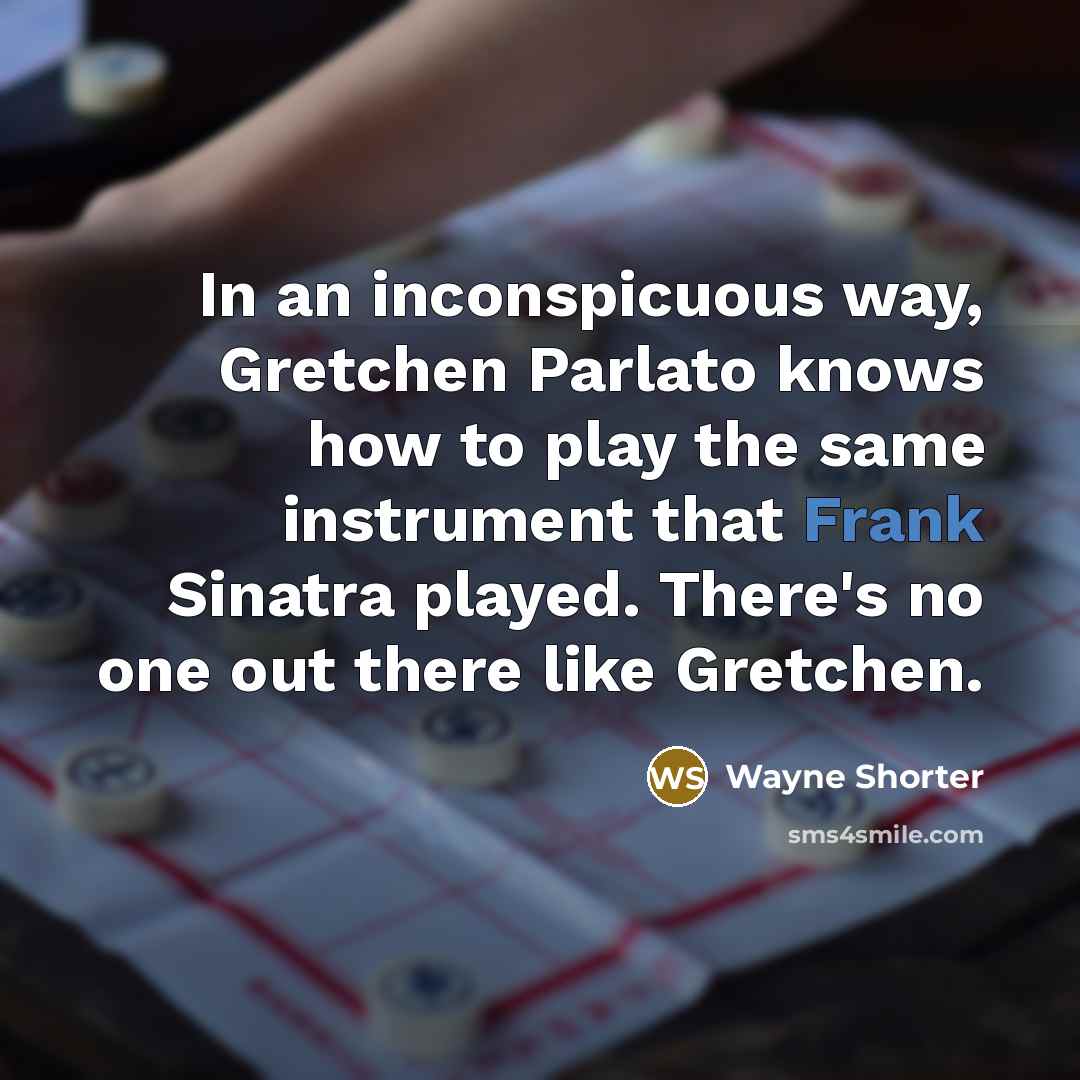 “In an inconspicuous way, Gretchen Parlato knows how to play the same instrument that Frank Sinatra played. There's no one out there like Gretchen.” quote by Wayne Shorter