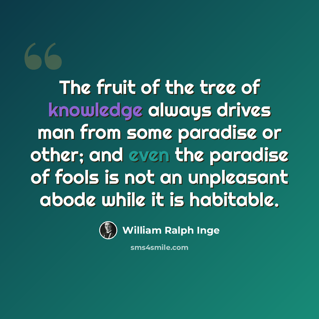 “The fruit of the tree of knowledge always drives man from some paradise or other; and even the paradise of fools is not an unpleasant abode while it is habitable.” quote by William Ralph Inge