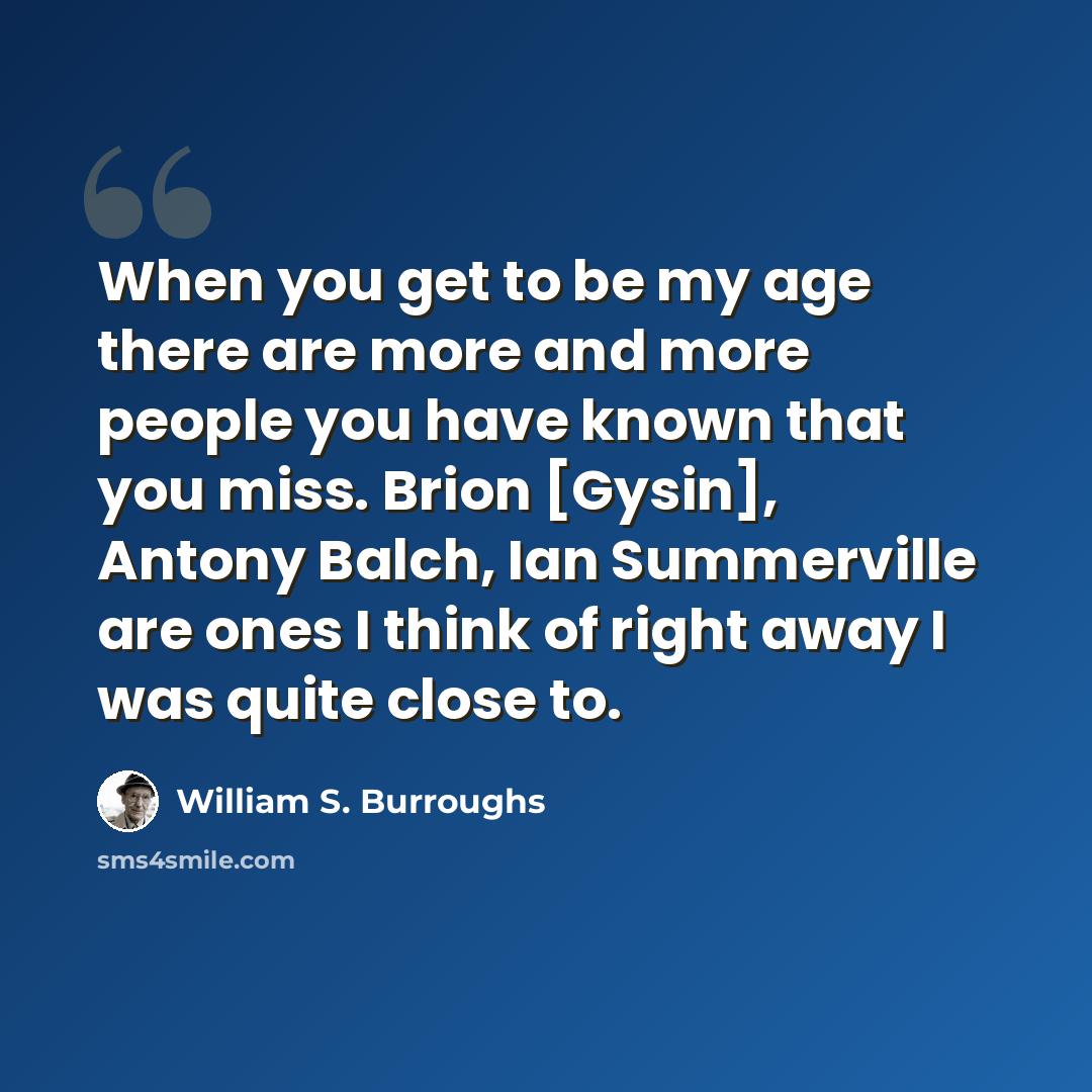 “When you get to be my age there are more and more people you have known that you miss. Brion [Gysin], Antony Balch, Ian Summerville are ones I think of right away I was quite close to.” quote by William S. Burroughs