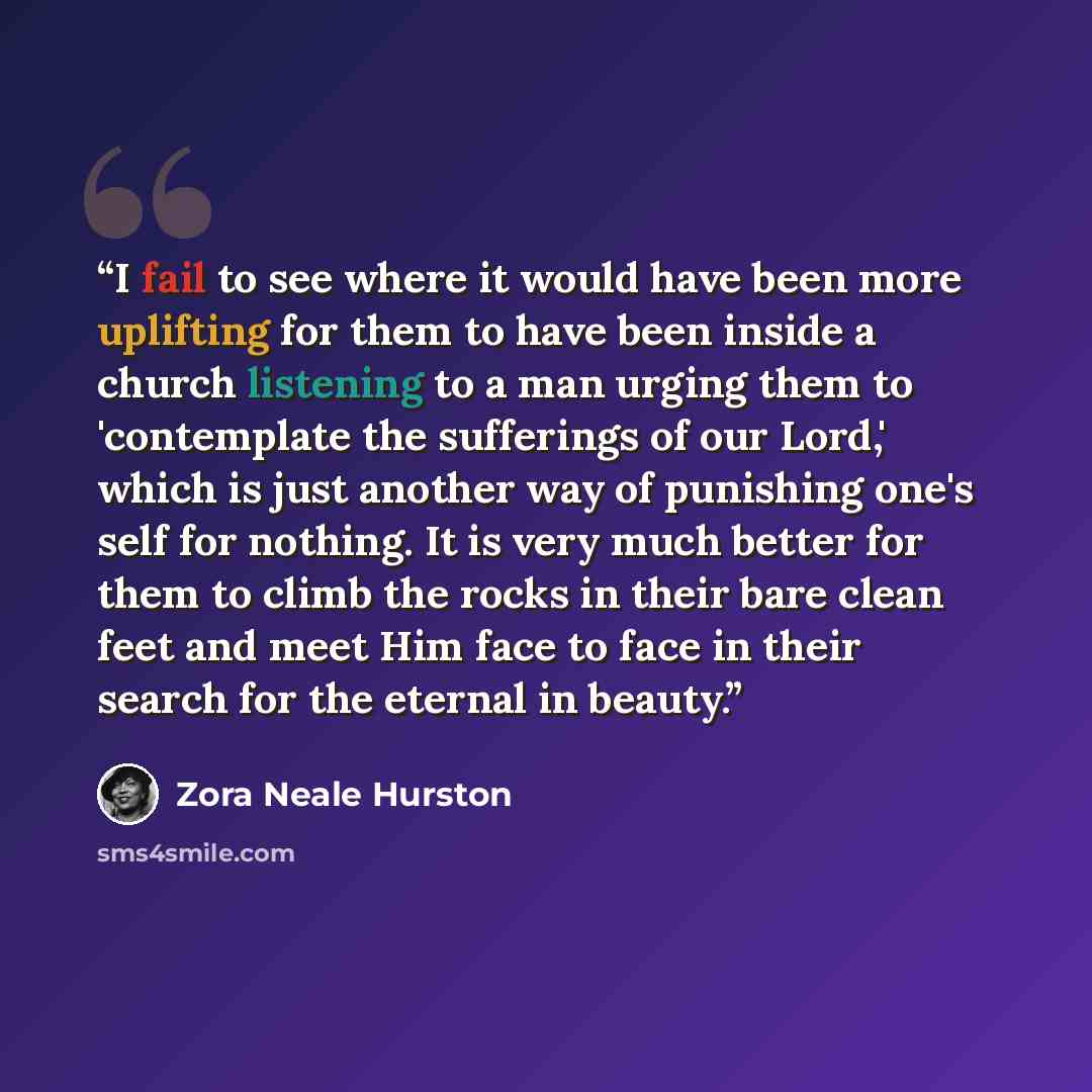 “I fail to see where it would have been more uplifting for them to have been inside a church listening to a man urging them to 'contemplate the sufferings of our Lord,' which is just another way of punishing one's self for nothing. It is very much better for them to climb the rocks in their bare…” quote by Zora Neale Hurston