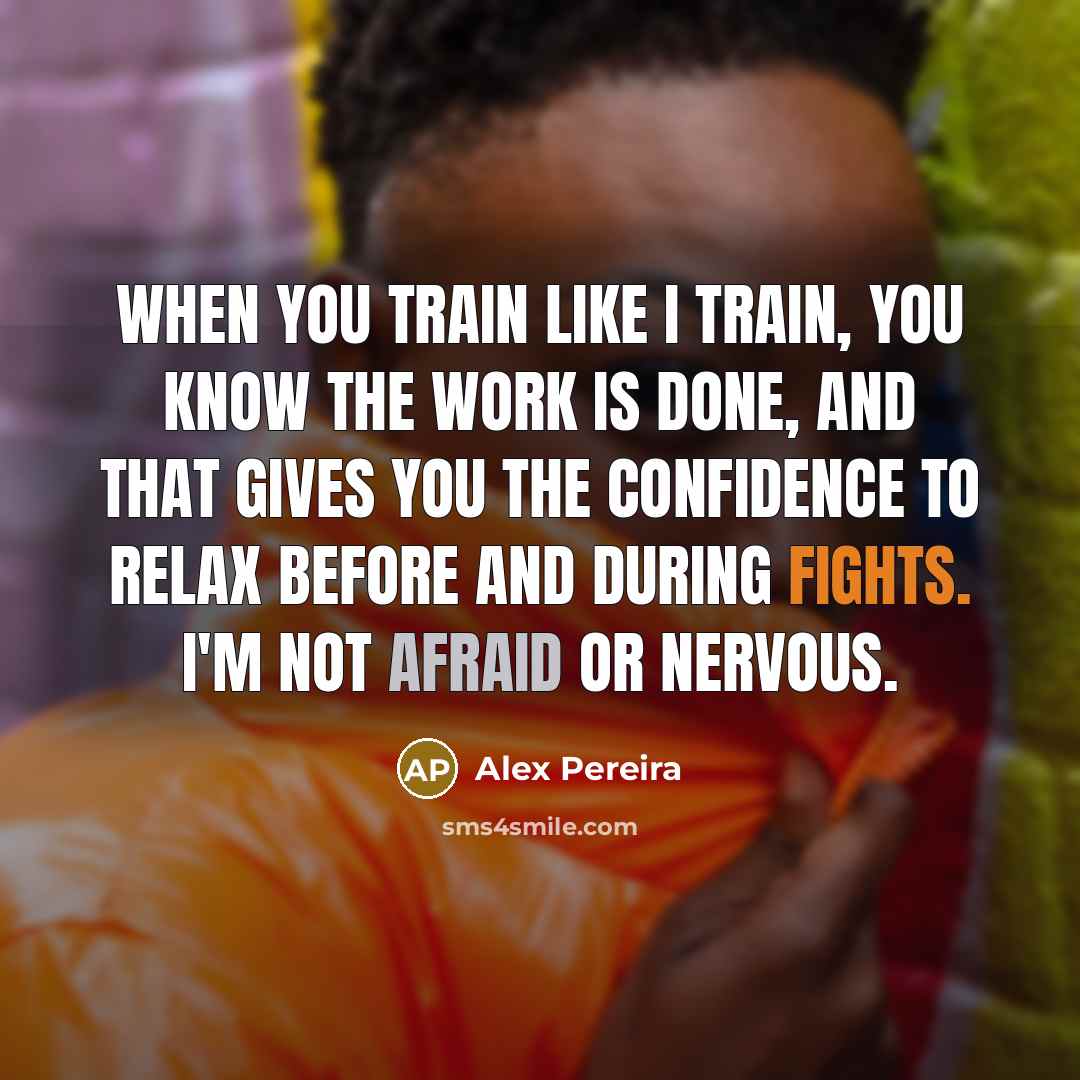 “When you train like I train, you know the work is done, and that gives you the confidence to relax before and during fights. I'm not afraid or nervous.” quote by Alex Pereira