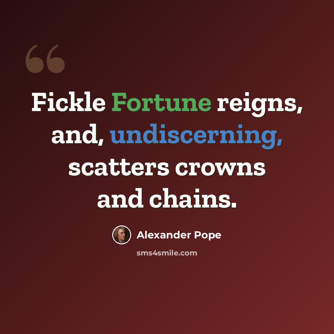 “Fickle Fortune reigns, and, undiscerning, scatters crowns and chains.” quote by Alexander Pope