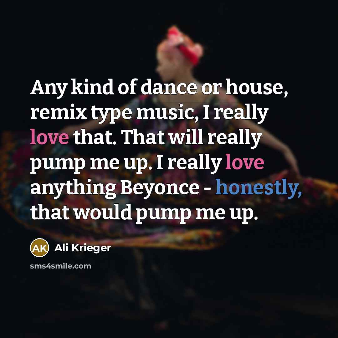 “Any kind of dance or house, remix type music, I really love that. That will really pump me up. I really love anything Beyonce - honestly, that would pump me up.” quote by Ali Krieger