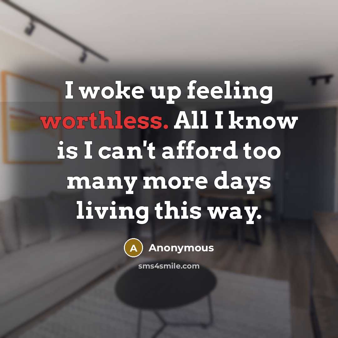 “I woke up feeling worthless. All I know is I can't afford too many more days living this way.” quote by Anonymous