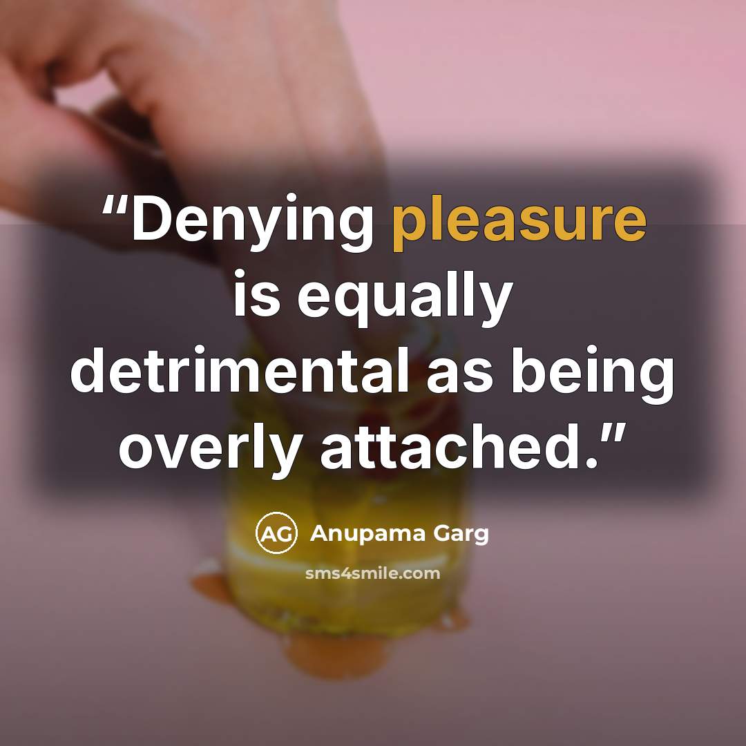 “Denying pleasure is equally detrimental as being overly attached.” quote by Anupama Garg