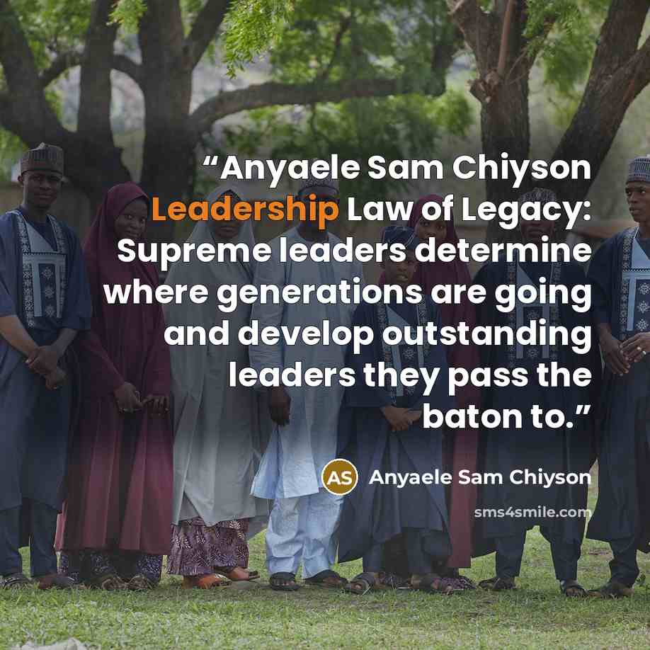 “Anyaele Sam Chiyson Leadership Law of Legacy: Supreme leaders determine where generations are going and develop outstanding leaders they pass the baton to.” quote by Anyaele Sam Chiyson