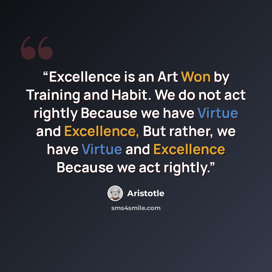 “Excellence is an Art Won by Training and Habit. We do not act rightly Because we have Virtue and Excellence, But rather, we have Virtue and Excellence Because we act rightly.” quote by Aristotle