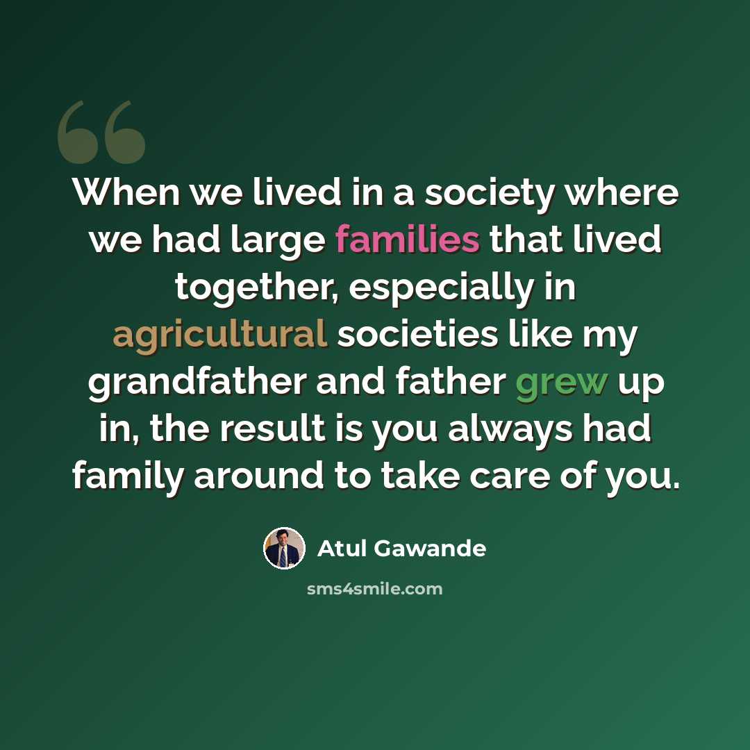 “When we lived in a society where we had large families that lived together, especially in agricultural societies like my grandfather and father grew up in, the result is you always had family around to take care of you.” quote by Atul Gawande