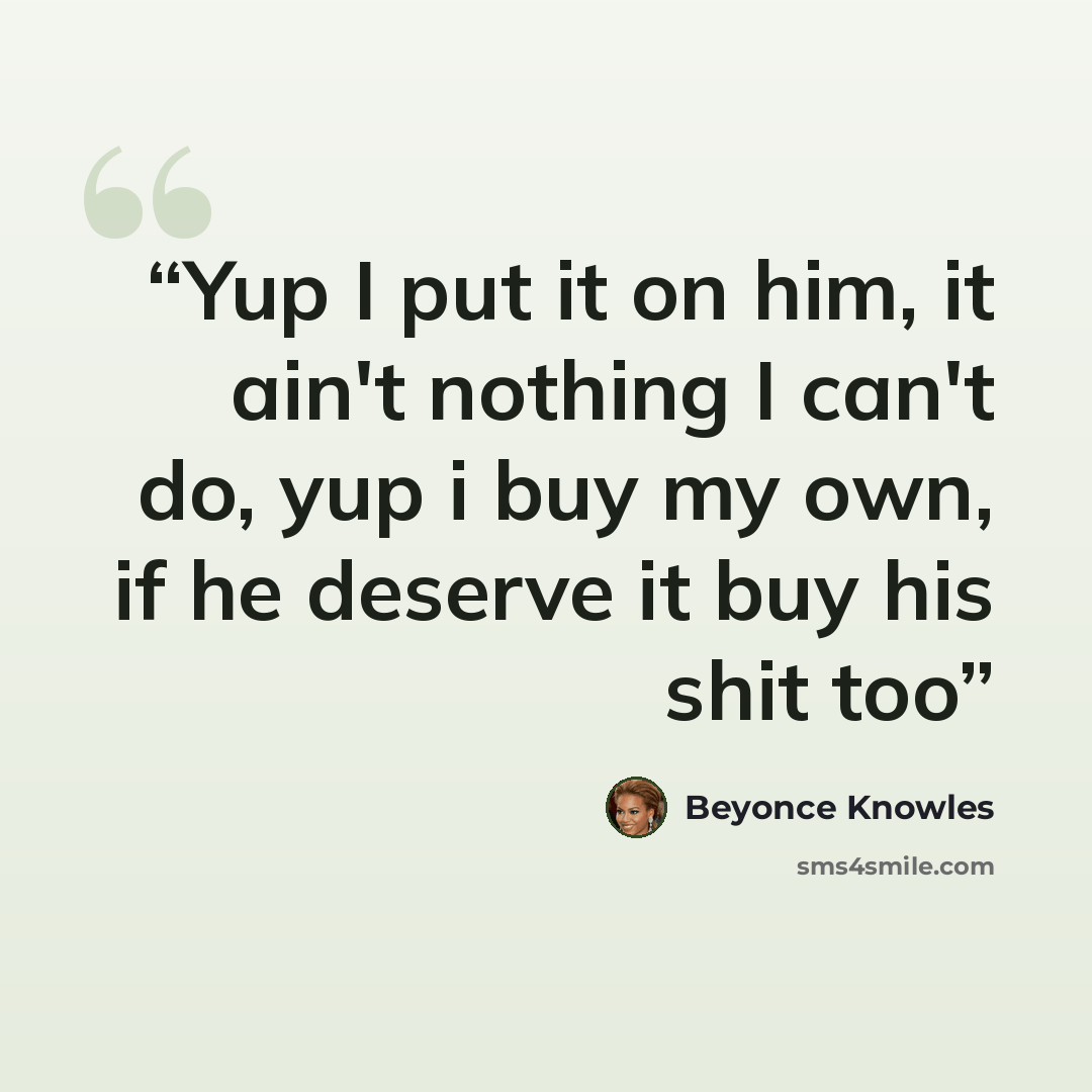 “Yup I put it on him, it ain't nothing I can't do, yup i buy my own, if he deserve it buy his shit too” quote by Beyonce Knowles