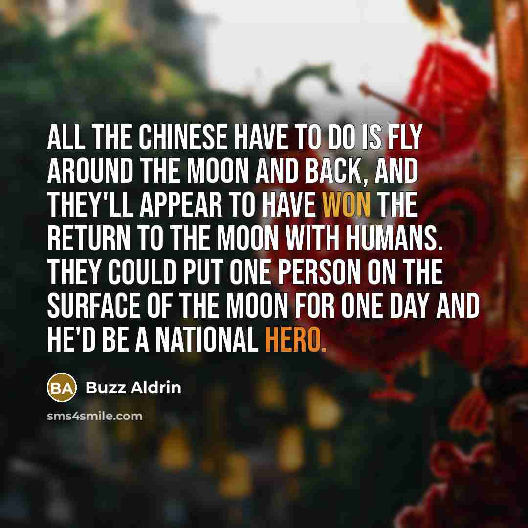 “All the Chinese have to do is fly around the Moon and back, and they'll appear to have won the return to the Moon with humans. They could put one person on the surface of the Moon for one day and he'd be a national hero.” quote by Buzz Aldrin
