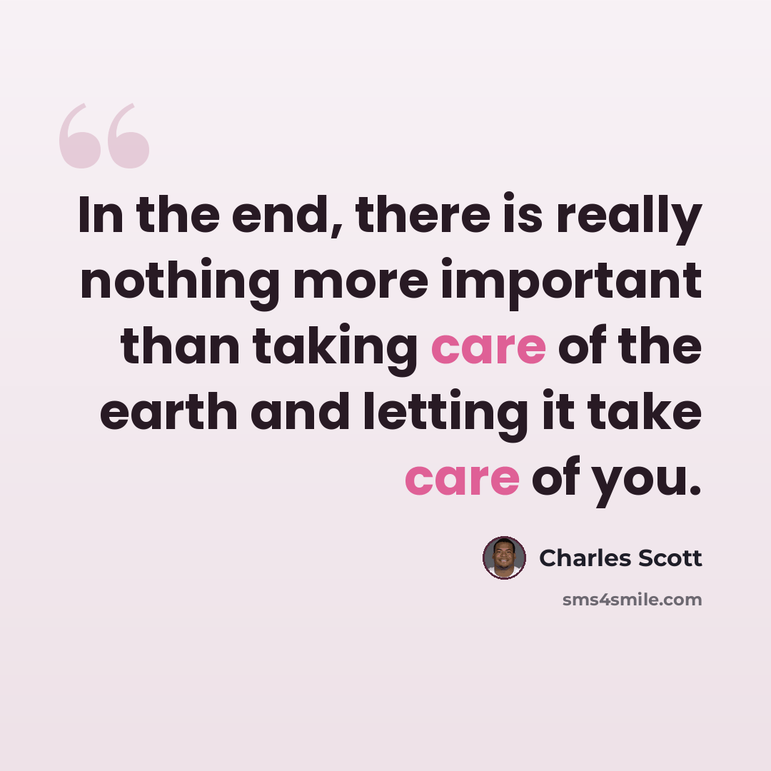 “In the end, there is really nothing more important than taking care of the earth and letting it take care of you.” quote by Charles Scott