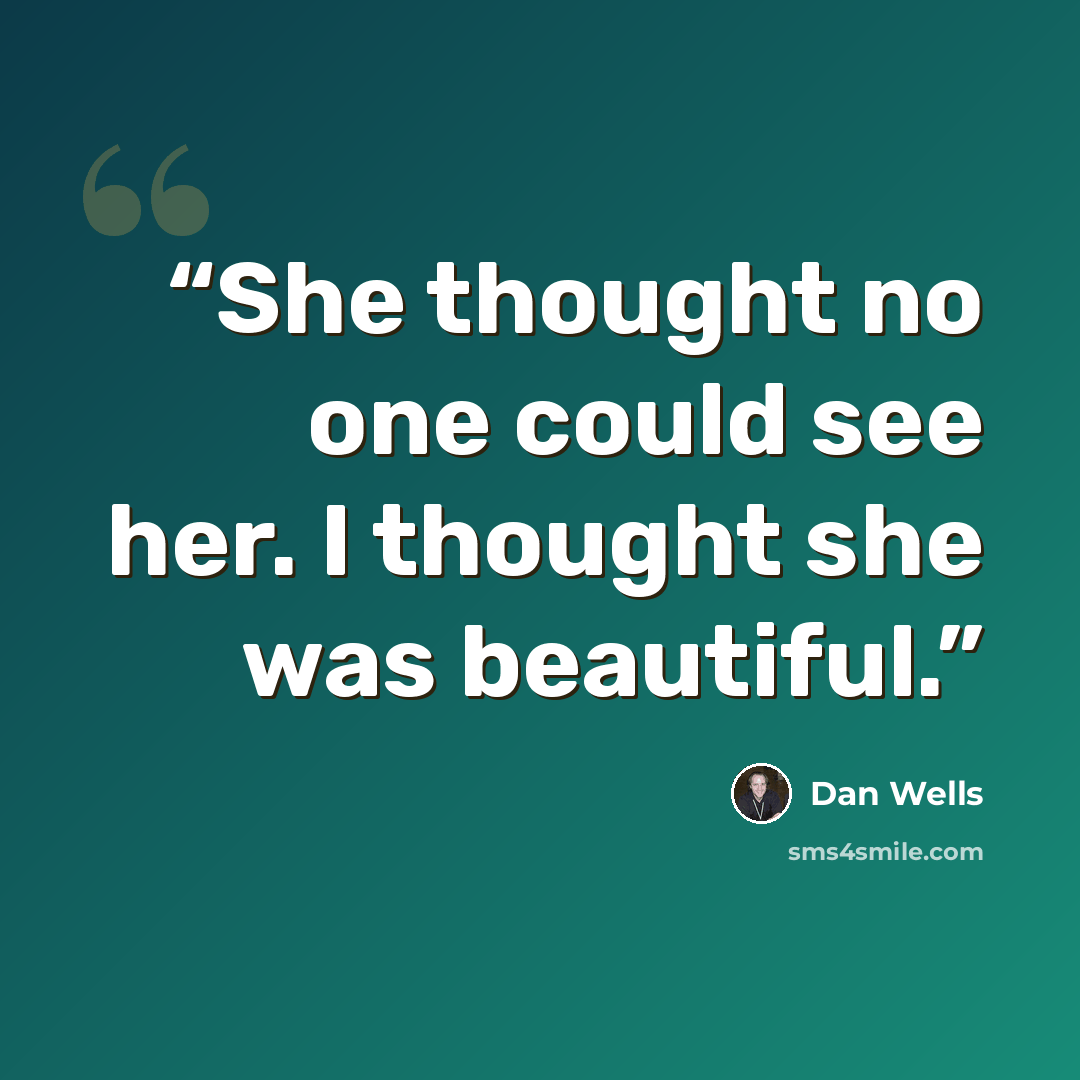 “She thought no one could see her. I thought she was beautiful.” quote by Dan Wells